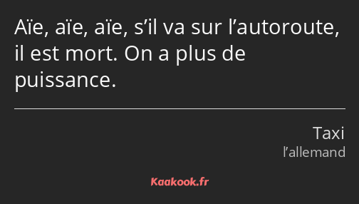 Aïe, aïe, aïe, s’il va sur l’autoroute, il est mort. On a plus de puissance.