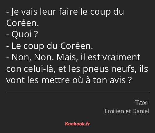 Je vais leur faire le coup du Coréen. Quoi ? Le coup du Coréen. Non, Non. Mais, il est vraiment con…