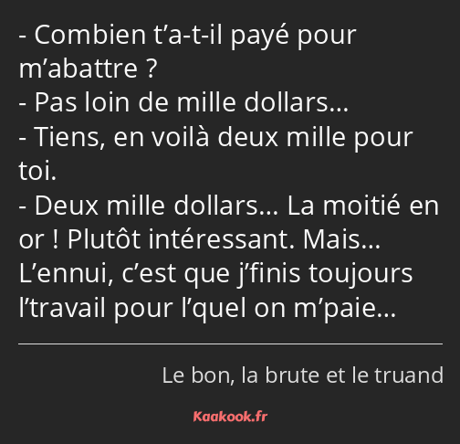 Combien t’a-t-il payé pour m’abattre ? Pas loin de mille dollars… Tiens, en voilà deux mille pour…