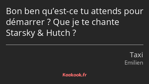 Bon ben qu’est-ce tu attends pour démarrer ? Que je te chante Starsky & Hutch ?