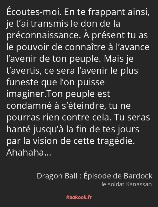 Écoutes-moi. En te frappant ainsi, je t’ai transmis le don de la préconnaissance. À présent tu as…