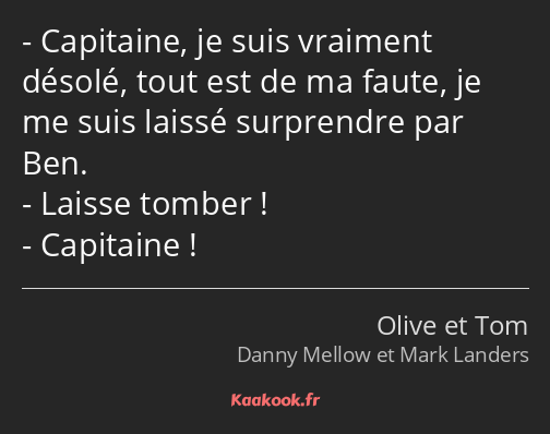 Capitaine, je suis vraiment désolé, tout est de ma faute, je me suis laissé surprendre par Ben…