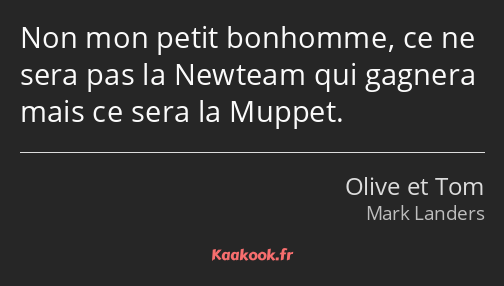 Non mon petit bonhomme, ce ne sera pas la Newteam qui gagnera mais ce sera la Muppet.