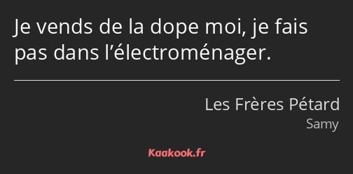 Je vends de la dope moi, je fais pas dans l’électroménager.