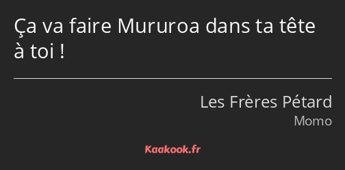 Ça va faire Mururoa dans ta tête à toi !