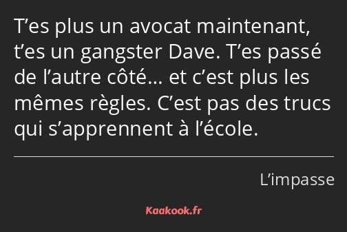 T’es plus un avocat maintenant, t’es un gangster Dave. T’es passé de l’autre côté… et c’est plus…