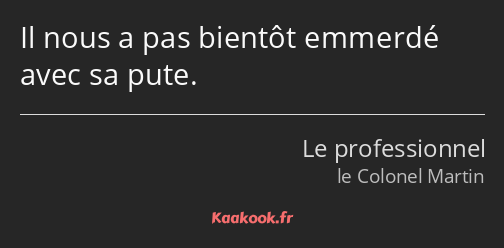 Il nous a pas bientôt emmerdé avec sa pute.