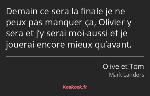 Demain ce sera la finale je ne peux pas manquer ça, Olivier y sera et j’y serai moi-aussi et je…