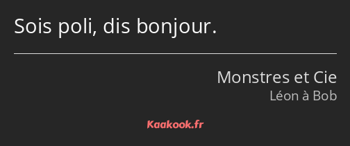 Sois poli, dis bonjour.