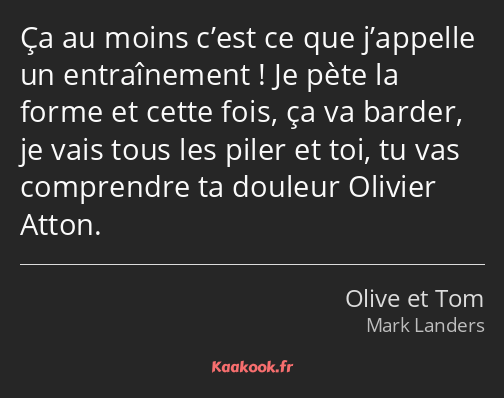 Ça au moins c’est ce que j’appelle un entraînement ! Je pète la forme et cette fois, ça va barder…
