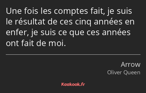 Une fois les comptes fait, je suis le résultat de ces cinq années en enfer, je suis ce que ces…