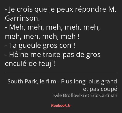 Je crois que je peux répondre M. Garrinson. Meh, meh, meh, meh, meh, meh, meh, meh, meh ! Ta gueule…