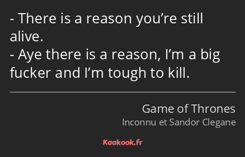 There is a reason you’re still alive. Aye there is a reason, I’m a big fucker and I’m tough to kill.