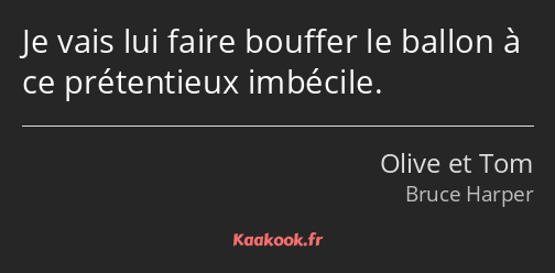 Je vais lui faire bouffer le ballon à ce prétentieux imbécile.