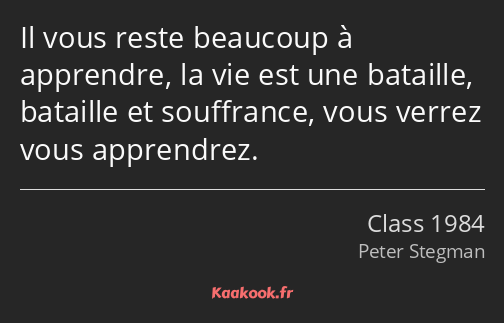 Il vous reste beaucoup à apprendre, la vie est une bataille, bataille et souffrance, vous verrez…