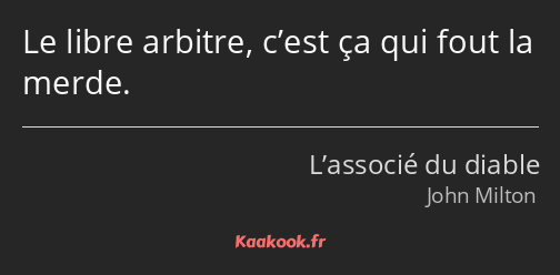 Le libre arbitre, c’est ça qui fout la merde.