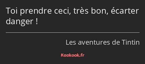 Toi prendre ceci, très bon, écarter danger !