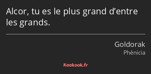 Alcor, tu es le plus grand d’entre les grands.