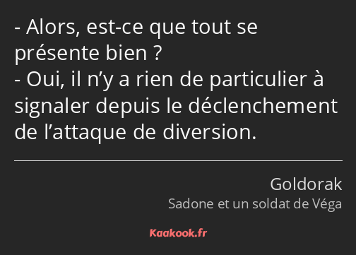 Alors, est-ce que tout se présente bien ? Oui, il n’y a rien de particulier à signaler depuis le…
