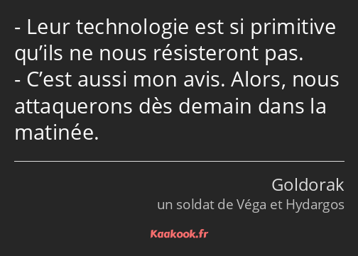 Leur technologie est si primitive qu’ils ne nous résisteront pas. C’est aussi mon avis. Alors, nous…