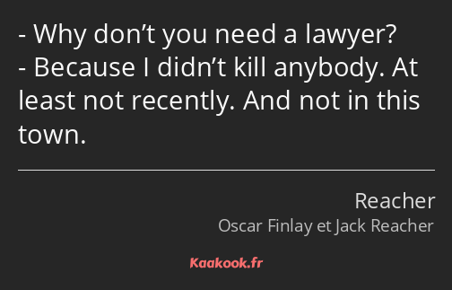 Why don’t you need a lawyer? Because I didn’t kill anybody. At least not recently. And not in this…