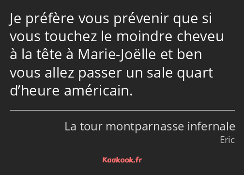 Je préfère vous prévenir que si vous touchez le moindre cheveu à la tête à Marie-Joëlle et ben vous…