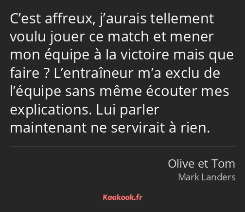 C’est affreux, j’aurais tellement voulu jouer ce match et mener mon équipe à la victoire mais que…