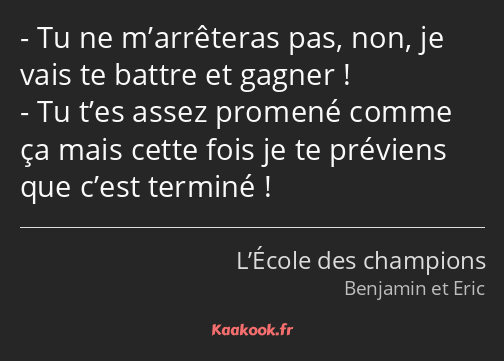Tu ne m’arrêteras pas, non, je vais te battre et gagner ! Tu t’es assez promené comme ça mais cette…