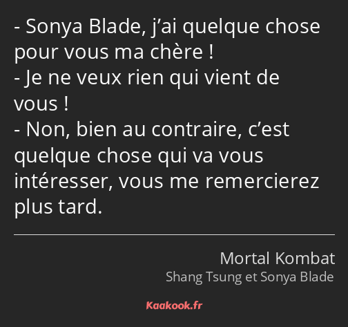 Sonya Blade, j’ai quelque chose pour vous ma chère ! Je ne veux rien qui vient de vous ! Non, bien…