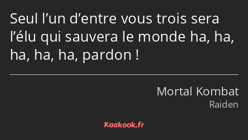 Seul l’un d’entre vous trois sera l’élu qui sauvera le monde ha, ha, ha, ha, ha, pardon !