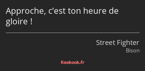 Approche, c’est ton heure de gloire !
