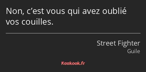 Non, c’est vous qui avez oublié vos couilles.