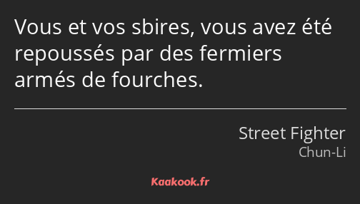 Vous et vos sbires, vous avez été repoussés par des fermiers armés de fourches.