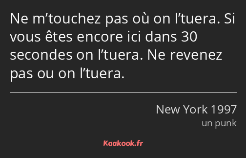 Ne m’touchez pas où on l’tuera. Si vous êtes encore ici dans 30 secondes on l’tuera. Ne revenez pas…