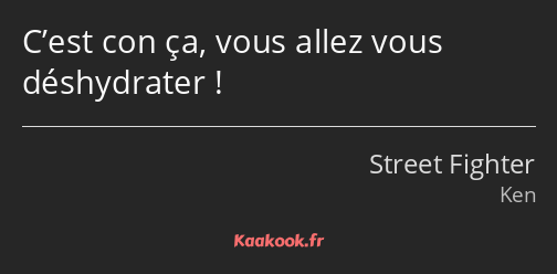 C’est con ça, vous allez vous déshydrater !