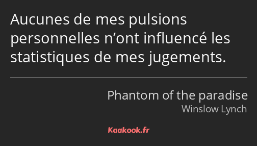 Aucunes de mes pulsions personnelles n’ont influencé les statistiques de mes jugements.