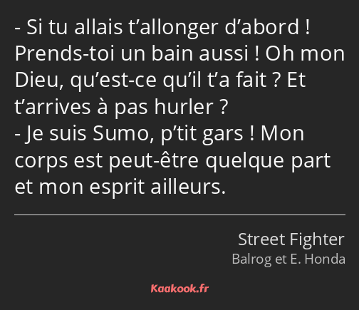 Si tu allais t’allonger d’abord ! Prends-toi un bain aussi ! Oh mon Dieu, qu’est-ce qu’il t’a fait…