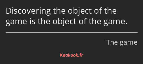 Discovering the object of the game is the object of the game.