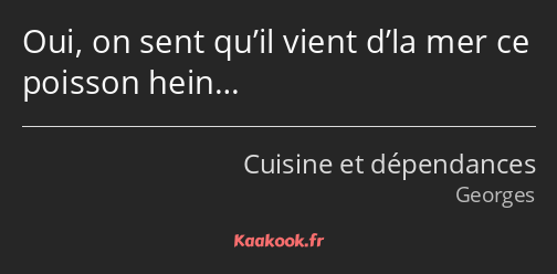 Oui, on sent qu’il vient d’la mer ce poisson hein…