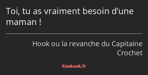 Toi, tu as vraiment besoin d’une maman !