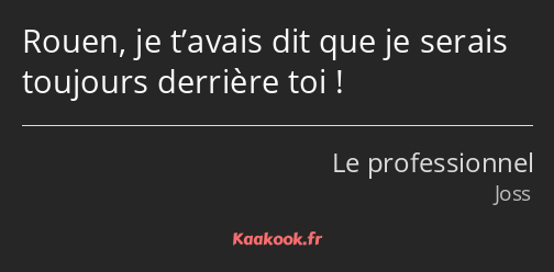 Rouen, je t’avais dit que je serais toujours derrière toi !