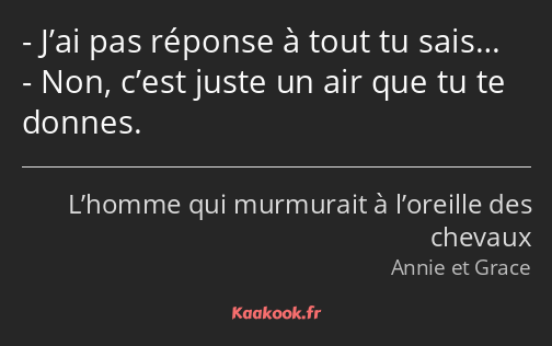 J’ai pas réponse à tout tu sais… Non, c’est juste un air que tu te donnes.