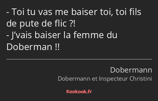 Toi tu vas me baiser toi, toi fils de pute de flic ?! J’vais baiser la femme du Doberman !!