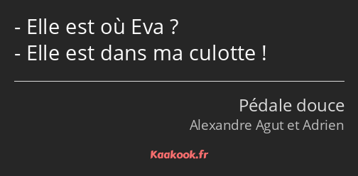 Elle est où Eva ? Elle est dans ma culotte !