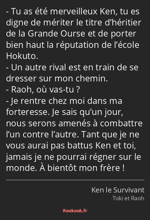 Tu as été merveilleux Ken, tu es digne de mériter le titre d’héritier de la Grande Ourse et de…