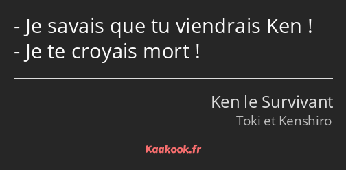 Je savais que tu viendrais Ken ! Je te croyais mort !