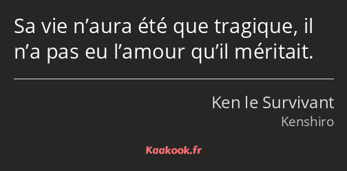 Sa vie n’aura été que tragique, il n’a pas eu l’amour qu’il méritait.