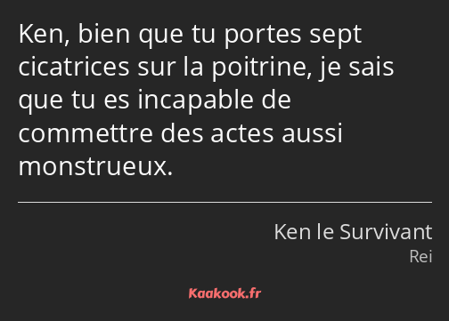 Ken, bien que tu portes sept cicatrices sur la poitrine, je sais que tu es incapable de commettre…