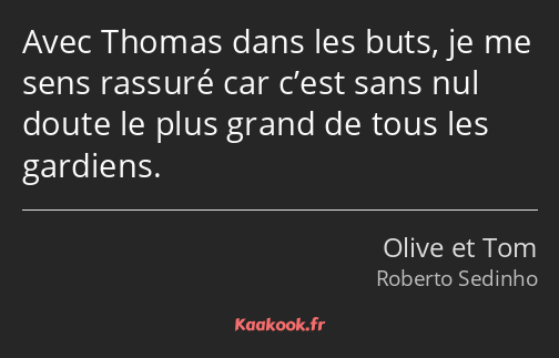 Avec Thomas dans les buts, je me sens rassuré car c’est sans nul doute le plus grand de tous les…
