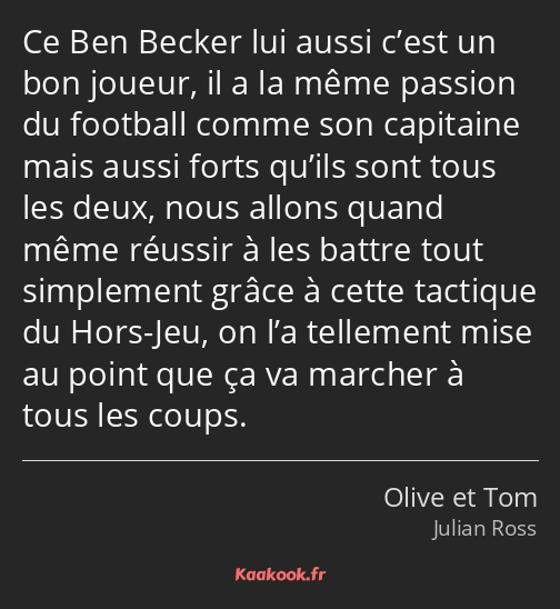 Ce Ben Becker lui aussi c’est un bon joueur, il a la même passion du football comme son capitaine…